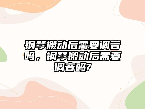 鋼琴搬動后需要調音嗎，鋼琴搬動后需要調音嗎?