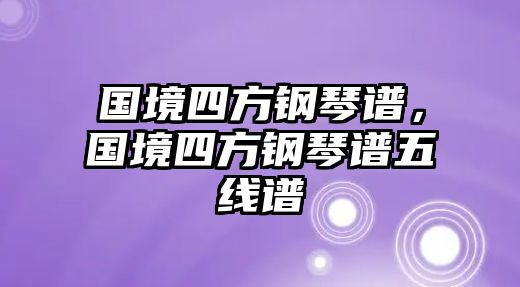 國境四方鋼琴譜，國境四方鋼琴譜五線譜