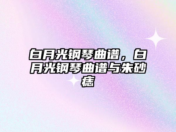 白月光鋼琴曲譜，白月光鋼琴曲譜與朱砂痣