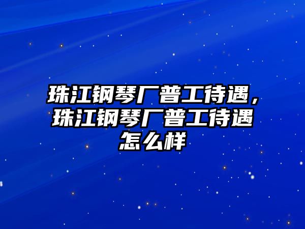 珠江鋼琴廠普工待遇，珠江鋼琴廠普工待遇怎么樣