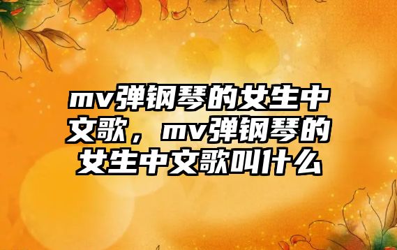 mv彈鋼琴的女生中文歌，mv彈鋼琴的女生中文歌叫什么