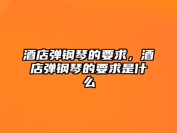 酒店彈鋼琴的要求，酒店彈鋼琴的要求是什么