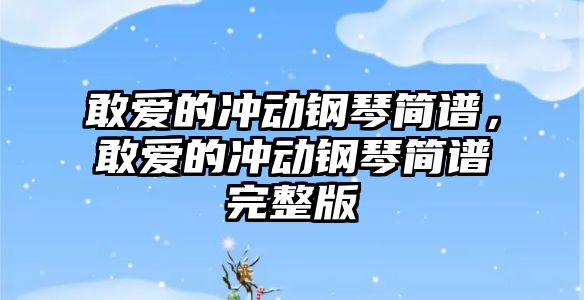 敢愛的沖動鋼琴簡譜，敢愛的沖動鋼琴簡譜完整版