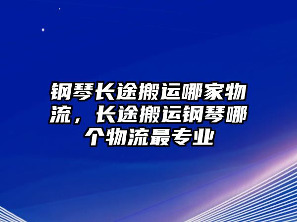 鋼琴長途搬運哪家物流，長途搬運鋼琴哪個物流最專業