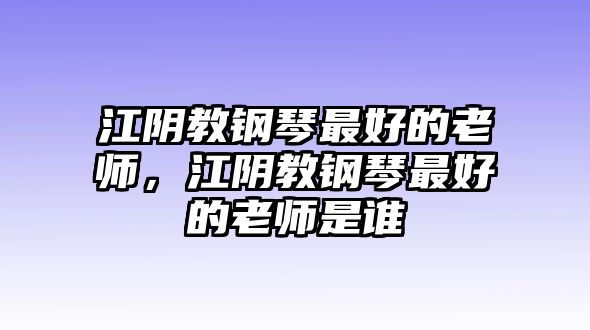 江陰教鋼琴最好的老師，江陰教鋼琴最好的老師是誰