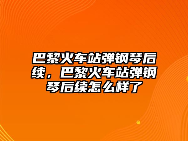 巴黎火車站彈鋼琴后續，巴黎火車站彈鋼琴后續怎么樣了