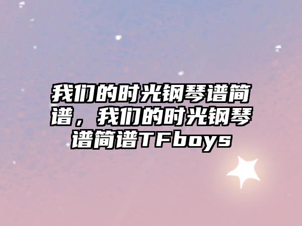 我們的時光鋼琴譜簡譜，我們的時光鋼琴譜簡譜TFboys