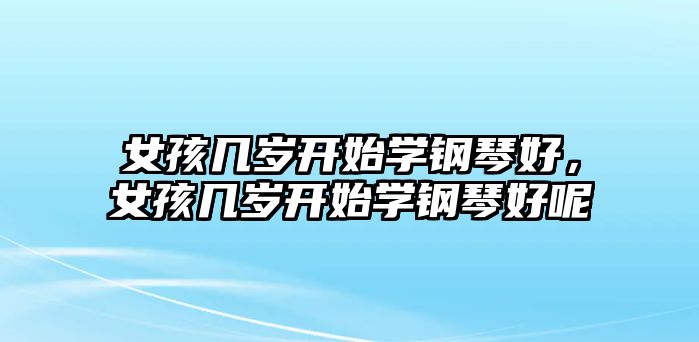 女孩幾歲開始學鋼琴好，女孩幾歲開始學鋼琴好呢