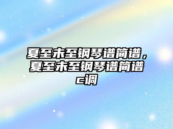 夏至未至鋼琴譜簡譜，夏至未至鋼琴譜簡譜c調