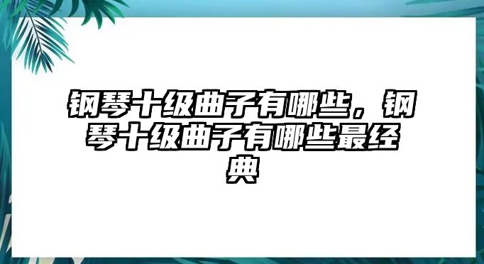 鋼琴十級曲子有哪些，鋼琴十級曲子有哪些最經典