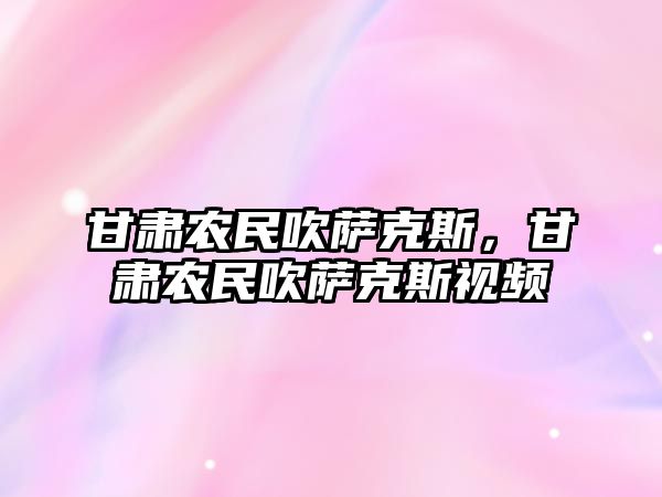 甘肅農(nóng)民吹薩克斯，甘肅農(nóng)民吹薩克斯視頻