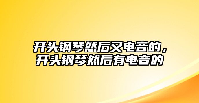 開頭鋼琴然后又電音的，開頭鋼琴然后有電音的