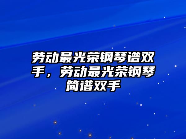 勞動最光榮鋼琴譜雙手，勞動最光榮鋼琴簡譜雙手