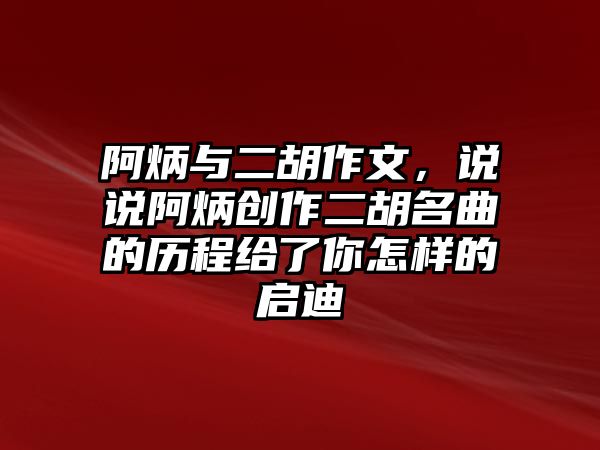 阿炳與二胡作文，說說阿炳創(chuàng)作二胡名曲的歷程給了你怎樣的啟迪