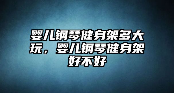 嬰兒鋼琴健身架多大玩，嬰兒鋼琴健身架好不好