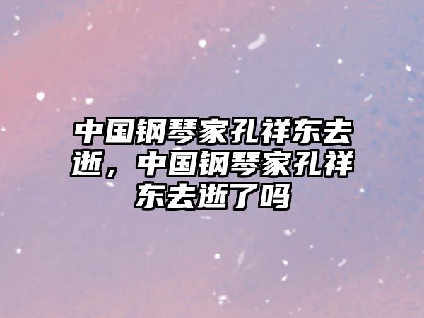 中國鋼琴家孔祥東去逝，中國鋼琴家孔祥東去逝了嗎