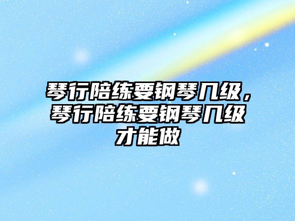 琴行陪練要鋼琴幾級，琴行陪練要鋼琴幾級才能做