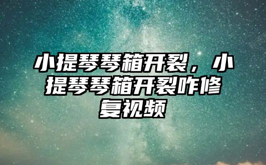 小提琴琴箱開裂，小提琴琴箱開裂咋修復視頻