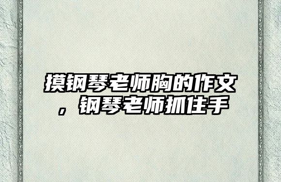 摸鋼琴老師胸的作文，鋼琴老師抓住手