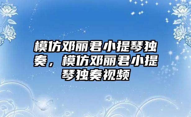 模仿鄧麗君小提琴獨奏，模仿鄧麗君小提琴獨奏視頻