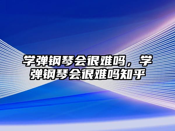 學彈鋼琴會很難嗎，學彈鋼琴會很難嗎知乎