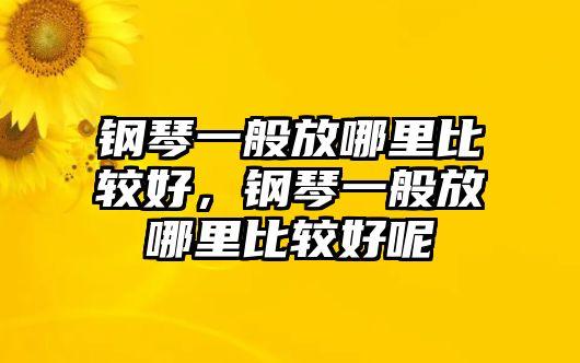 鋼琴一般放哪里比較好，鋼琴一般放哪里比較好呢