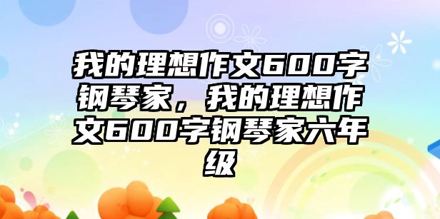 我的理想作文600字鋼琴家，我的理想作文600字鋼琴家六年級(jí)