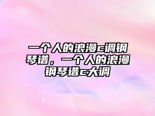 一個(gè)人的浪漫c調(diào)鋼琴譜，一個(gè)人的浪漫鋼琴譜c大調(diào)