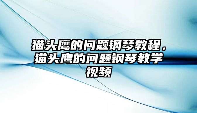 貓頭鷹的問題鋼琴教程，貓頭鷹的問題鋼琴教學(xué)視頻