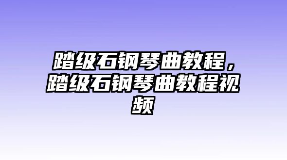 踏級(jí)石鋼琴曲教程，踏級(jí)石鋼琴曲教程視頻