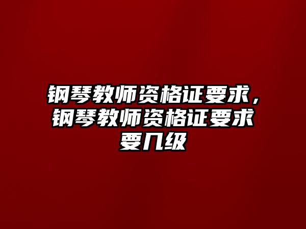 鋼琴教師資格證要求，鋼琴教師資格證要求要幾級