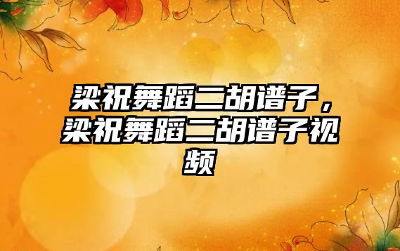 梁祝舞蹈二胡譜子，梁祝舞蹈二胡譜子視頻