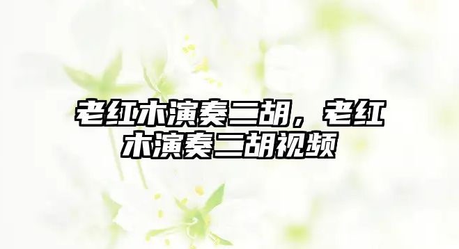 老紅木演奏二胡，老紅木演奏二胡視頻