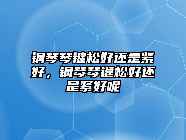 鋼琴琴鍵松好還是緊好，鋼琴琴鍵松好還是緊好呢