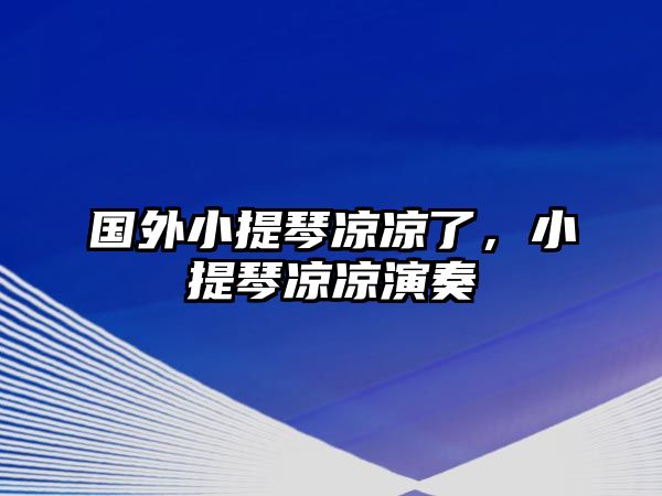 國外小提琴涼涼了，小提琴涼涼演奏