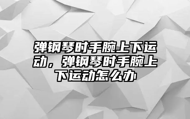 彈鋼琴時手腕上下運動，彈鋼琴時手腕上下運動怎么辦