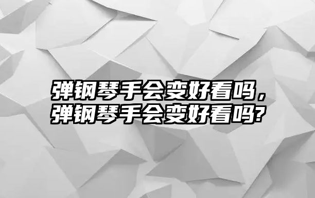 彈鋼琴手會變好看嗎，彈鋼琴手會變好看嗎?