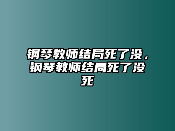 鋼琴教師結(jié)局死了沒，鋼琴教師結(jié)局死了沒死