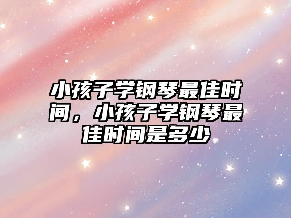 小孩子學鋼琴最佳時間，小孩子學鋼琴最佳時間是多少