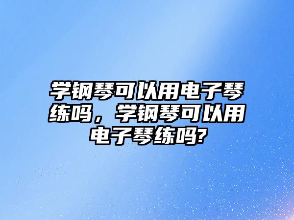 學鋼琴可以用電子琴練嗎，學鋼琴可以用電子琴練嗎?