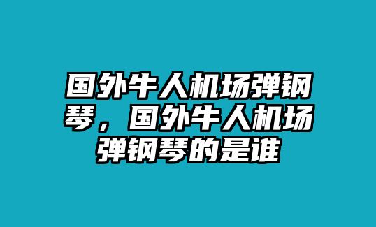 國(guó)外牛人機(jī)場(chǎng)彈鋼琴，國(guó)外牛人機(jī)場(chǎng)彈鋼琴的是誰