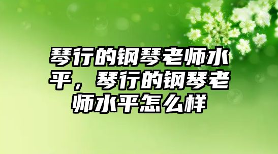 琴行的鋼琴老師水平，琴行的鋼琴老師水平怎么樣