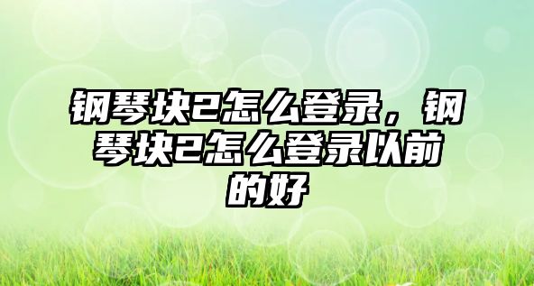 鋼琴塊2怎么登錄，鋼琴塊2怎么登錄以前的好