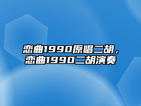 戀曲1990原唱二胡，戀曲1990二胡演奏