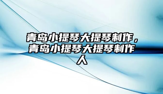 青島小提琴大提琴制作，青島小提琴大提琴制作人