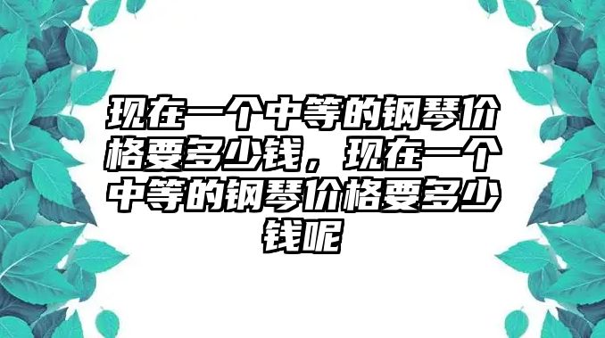 現在一個中等的鋼琴價格要多少錢，現在一個中等的鋼琴價格要多少錢呢