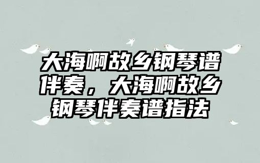 大海啊故鄉(xiāng)鋼琴譜伴奏，大海啊故鄉(xiāng)鋼琴伴奏譜指法