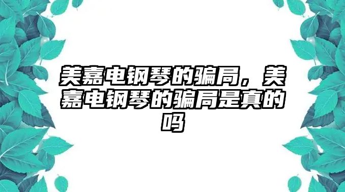 美嘉電鋼琴的騙局，美嘉電鋼琴的騙局是真的嗎