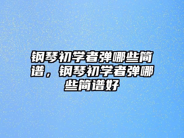 鋼琴初學者彈哪些簡譜，鋼琴初學者彈哪些簡譜好