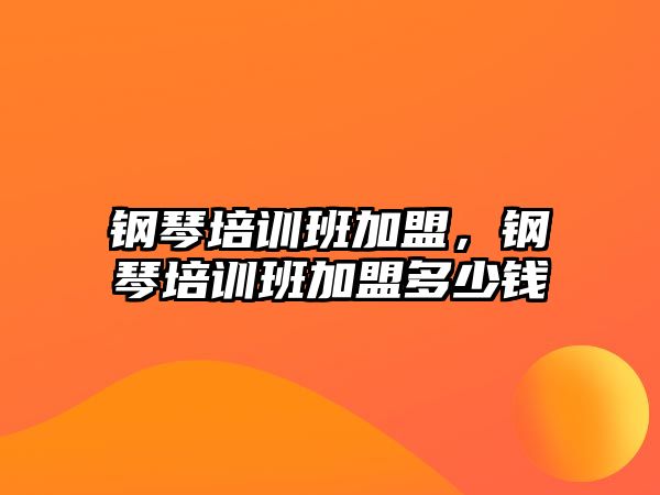 鋼琴培訓班加盟，鋼琴培訓班加盟多少錢